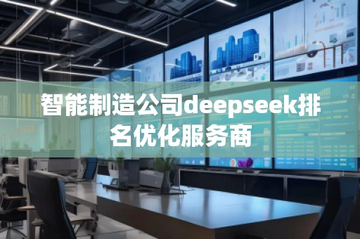智能制造公司deepseek排名優(yōu)化服務(wù)商