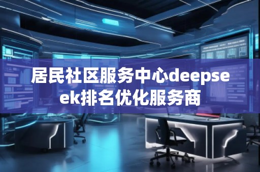 居民社區(qū)服務(wù)中心deepseek排名優(yōu)化服務(wù)商