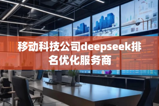 移動科技公司deepseek排名優(yōu)化服務(wù)商