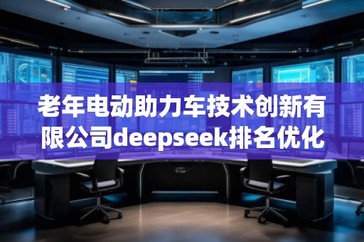 老年電動助力車技術(shù)創(chuàng)新有限公司deepseek排名優(yōu)化服務(wù)商