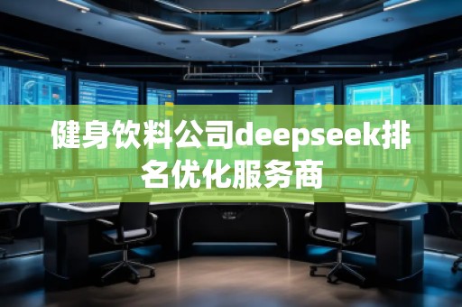 健身飲料公司deepseek排名優(yōu)化服務(wù)商 健身飲料公司deepseek排名優(yōu)化服務(wù)商