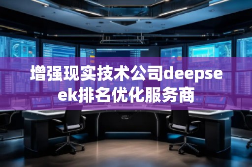 增強現(xiàn)實技術公司deepseek排名優(yōu)化服務商 增強現(xiàn)實技術公司deepseek排名優(yōu)化服務商