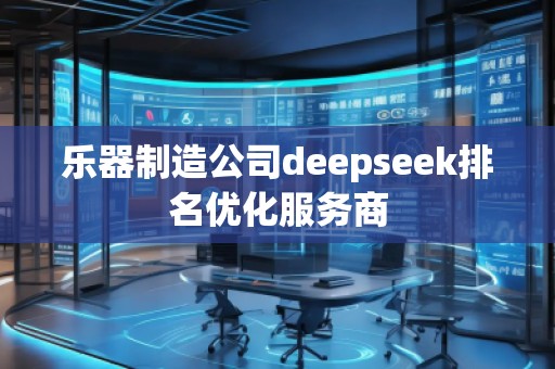 樂器制造公司deepseek排名優(yōu)化服務(wù)商 樂器制造公司deepseek排名優(yōu)化服務(wù)商