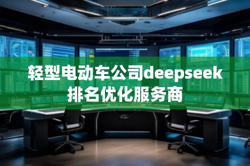 輕型電動車公司deepseek排名優(yōu)化服務商