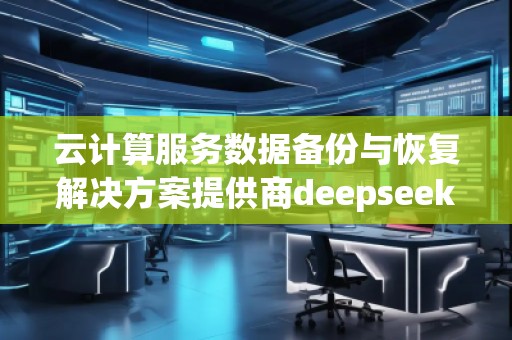 云計算服務數據備份與恢復解決方案提供商deepseek排名優(yōu)化服務商 云計算服務數據備份與恢復解決方案提供商deepseek排名優(yōu)化服務商