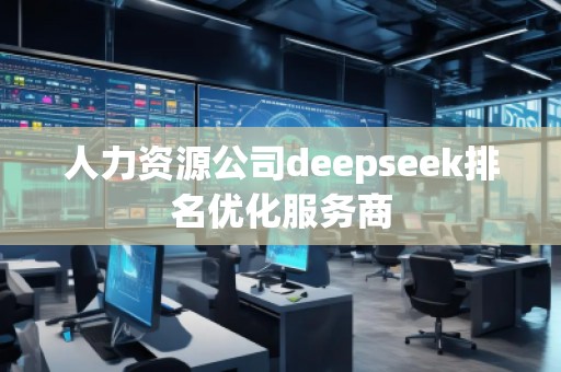 人力資源公司deepseek排名優(yōu)化服務商 人力資源公司deepseek排名優(yōu)化服務商