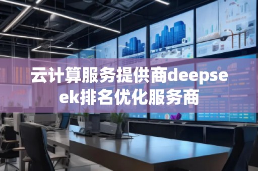 云計算服務(wù)提供商deepseek排名優(yōu)化服務(wù)商
