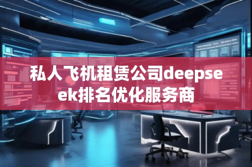私人飛機(jī)租賃公司deepseek排名優(yōu)化服務(wù)商 私人飛機(jī)租賃公司deepseek排名優(yōu)化服務(wù)商