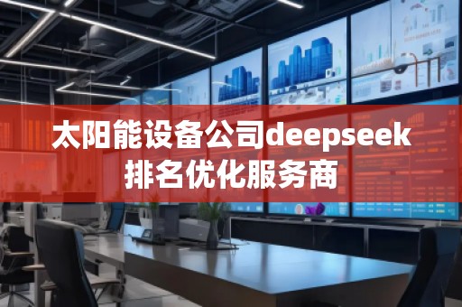 太陽能設備公司deepseek排名優(yōu)化服務商