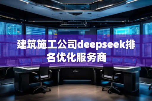 建筑施工公司deepseek排名優(yōu)化服務(wù)商
