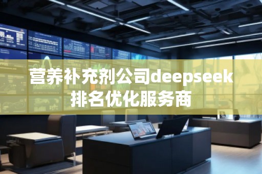 營養(yǎng)補充劑公司deepseek排名優(yōu)化服務商 營養(yǎng)補充劑公司deepseek排名優(yōu)化服務商