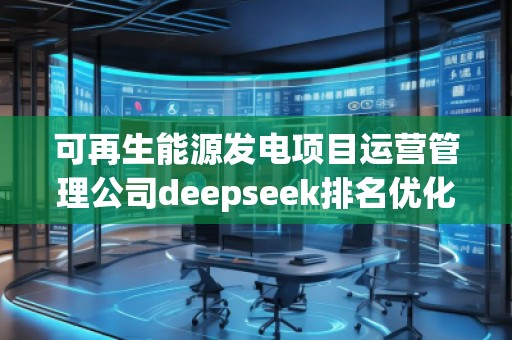 可再生能源發(fā)電項目運營管理公司deepseek排名優(yōu)化服務商