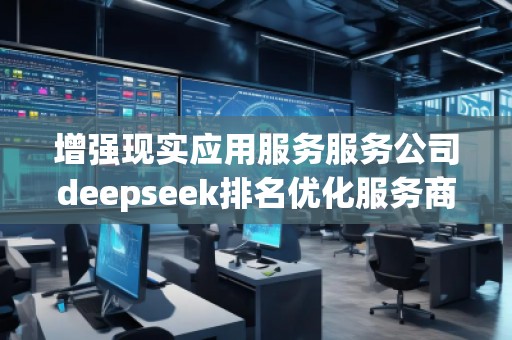 增強現(xiàn)實應用服務服務公司deepseek排名優(yōu)化服務商