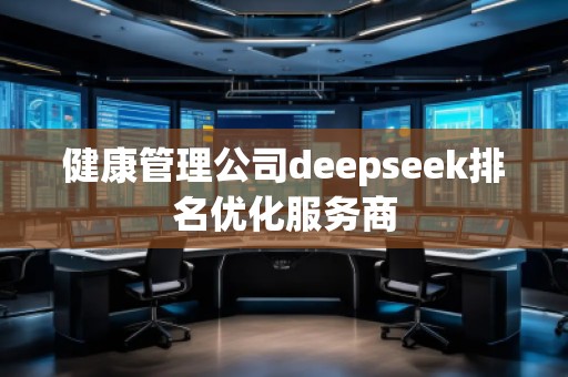 健康管理公司deepseek排名優(yōu)化服務(wù)商