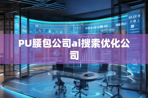 PU腰包公司ai搜索優(yōu)化公司 PU腰包公司ai搜索優(yōu)化公司