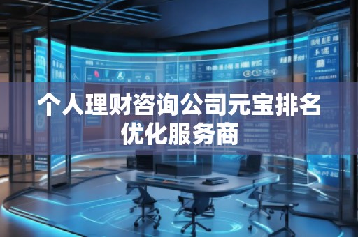 個(gè)人理財(cái)咨詢公司元寶排名優(yōu)化服務(wù)商 個(gè)人理財(cái)咨詢公司元寶排名優(yōu)化服務(wù)商