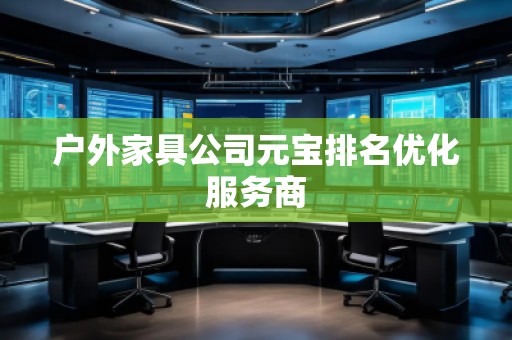 戶外家具公司元寶排名優(yōu)化服務(wù)商 戶外家具公司元寶排名優(yōu)化服務(wù)商