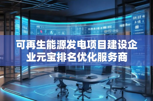 可再生能源發(fā)電項(xiàng)目建設(shè)企業(yè)元寶排名優(yōu)化服務(wù)商