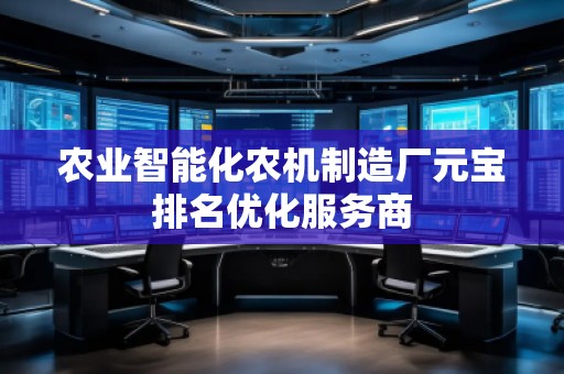 農(nóng)業(yè)智能化農(nóng)機制造廠元寶排名優(yōu)化服務(wù)商