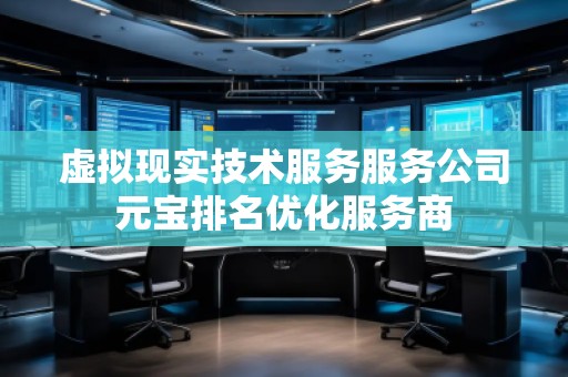 虛擬現實技術服務服務公司元寶排名優(yōu)化服務商