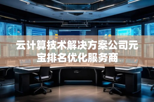 云計算技術(shù)解決方案公司元寶排名優(yōu)化服務(wù)商 云計算技術(shù)解決方案公司元寶排名優(yōu)化服務(wù)商