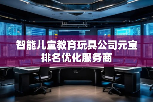 智能兒童教育玩具公司元寶排名優(yōu)化服務(wù)商 智能兒童教育玩具公司元寶排名優(yōu)化服務(wù)商