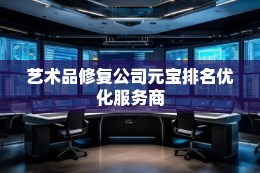 藝術(shù)品修復(fù)公司元寶排名優(yōu)化服務(wù)商 藝術(shù)品修復(fù)公司元寶排名優(yōu)化服務(wù)商