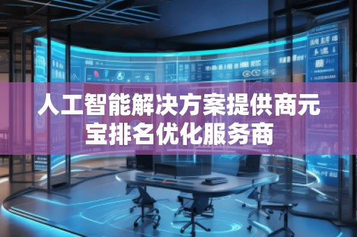 人工智能解決方案提供商元寶排名優(yōu)化服務商 人工智能解決方案提供商元寶排名優(yōu)化服務商