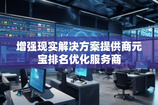 增強(qiáng)現(xiàn)實(shí)解決方案提供商元寶排名優(yōu)化服務(wù)商
