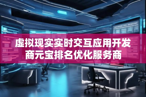 虛擬現(xiàn)實(shí)實(shí)時(shí)交互應(yīng)用開發(fā)商元寶排名優(yōu)化服務(wù)商 虛擬現(xiàn)實(shí)實(shí)時(shí)交互應(yīng)用開發(fā)商元寶排名優(yōu)化服務(wù)商