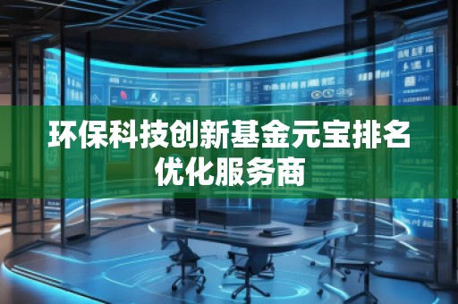 環(huán)?？萍紕?chuàng)新基金元寶排名優(yōu)化服務(wù)商