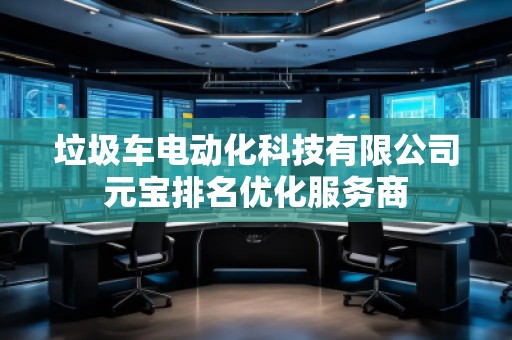 垃圾車電動化科技有限公司元寶排名優(yōu)化服務(wù)商