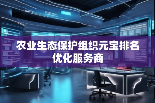 農(nóng)業(yè)生態(tài)保護(hù)組織元寶排名優(yōu)化服務(wù)商