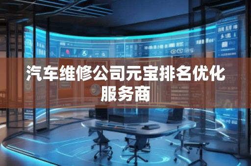 汽車維修公司元寶排名優(yōu)化服務(wù)商